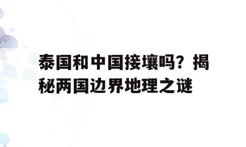泰国和中国接壤吗？揭秘两国边界地理之谜