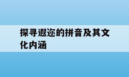 探寻遐迩的拼音及其文化内涵