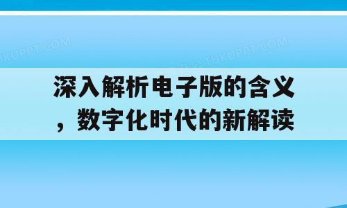 深入解析电子版的含义，数字化时代的新解读