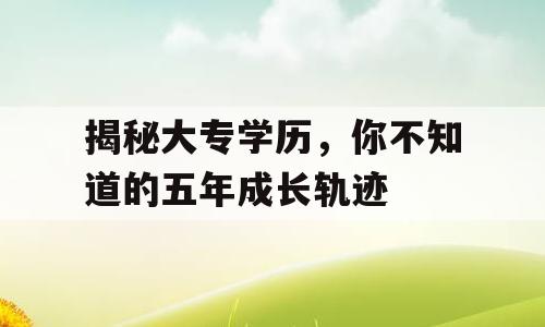 揭秘大专学历，你不知道的五年成长轨迹