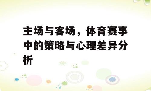 主场与客场，体育赛事中的策略与心理差异分析