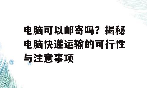 电脑可以邮寄吗？揭秘电脑快递运输的可行性与注意事项