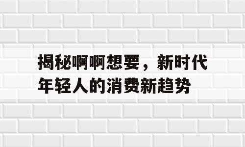 揭秘啊啊想要，新时代年轻人的消费新趋势