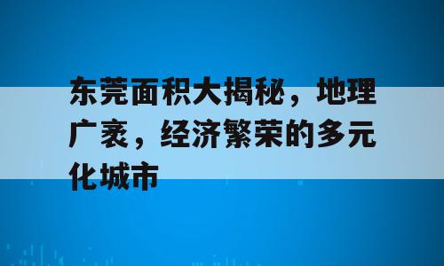 东莞面积大揭秘，地理广袤，经济繁荣的多元化城市