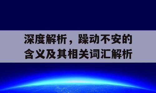 深度解析，躁动不安的含义及其相关词汇解析