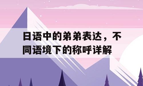 日语中的弟弟表达，不同语境下的称呼详解