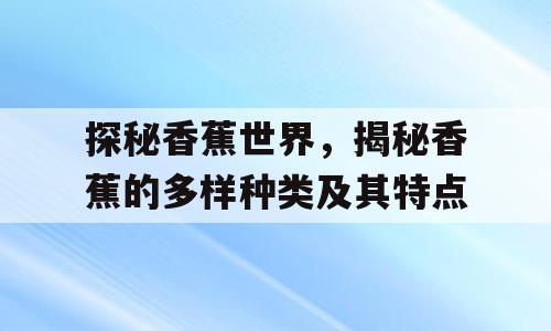 探秘香蕉世界，揭秘香蕉的多样种类及其特点