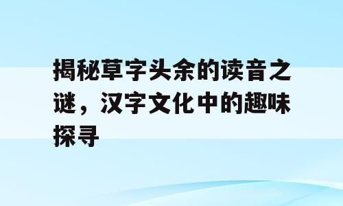 揭秘草字头余的读音之谜，汉字文化中的趣味探寻
