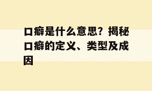口癖是什么意思？揭秘口癖的定义、类型及成因