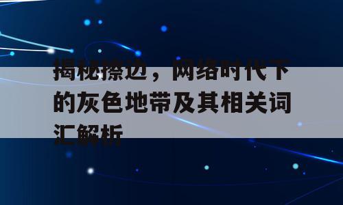 揭秘擦边，网络时代下的灰色地带及其相关词汇解析