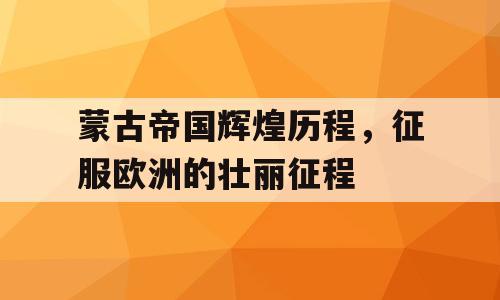 蒙古帝国辉煌历程，征服欧洲的壮丽征程