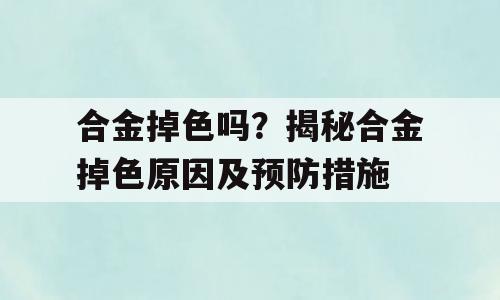 合金掉色吗？揭秘合金掉色原因及预防措施