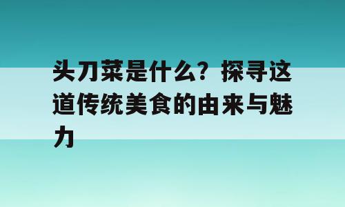 头刀菜是什么？探寻这道传统美食的由来与魅力