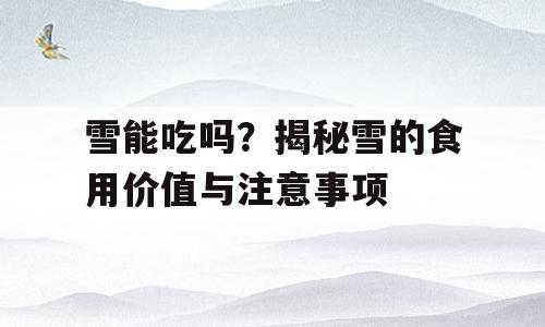 雪能吃吗？揭秘雪的食用价值与注意事项
