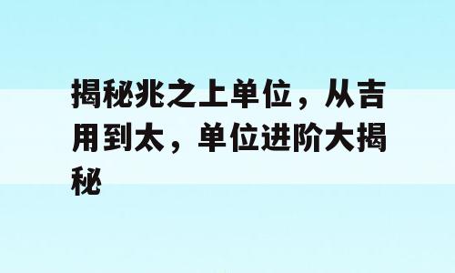 揭秘兆之上单位，从吉用到太，单位进阶大揭秘