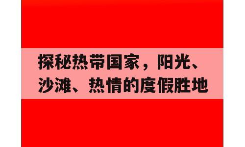 探秘热带国家，阳光、沙滩、热情的度假胜地