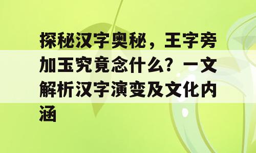 探秘汉字奥秘，王字旁加玉究竟念什么？一文解析汉字演变及文化内涵