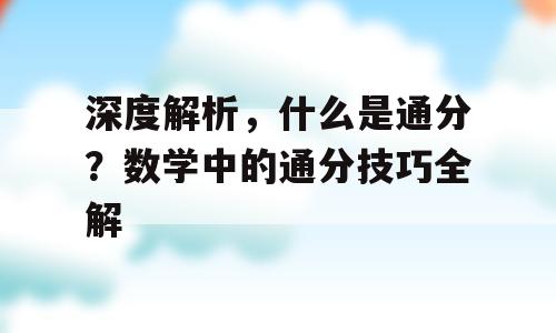 深度解析，什么是通分？数学中的通分技巧全解