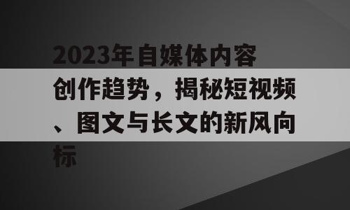 2023年自媒体内容创作趋势，揭秘短视频、图文与长文的新风向标