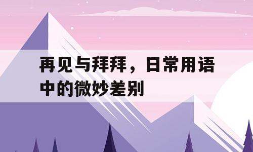再见与拜拜，日常用语中的微妙差别