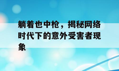 躺着也中枪，揭秘网络时代下的意外受害者现象
