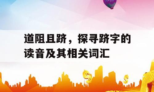 道阻且跻，探寻跻字的读音及其相关词汇