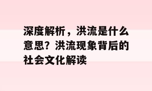 深度解析，洪流是什么意思？洪流现象背后的社会文化解读