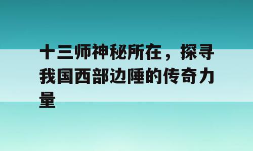 十三师神秘所在，探寻我国西部边陲的传奇力量