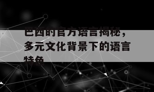 巴西的官方语言揭秘，多元文化背景下的语言特色