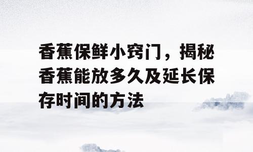 香蕉保鲜小窍门，揭秘香蕉能放多久及延长保存时间的方法