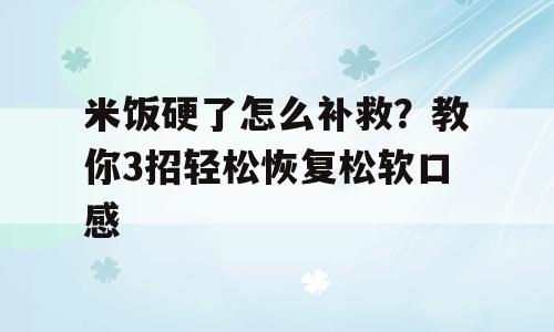 米饭硬了怎么补救？教你3招轻松恢复松软口感