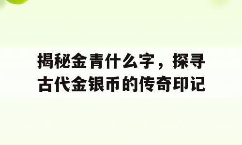 揭秘金青什么字，探寻古代金银币的传奇印记