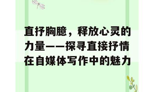 直抒胸臆，释放心灵的力量——探寻直接抒情在自媒体写作中的魅力