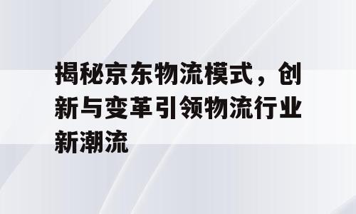 揭秘京东物流模式，创新与变革引领物流行业新潮流