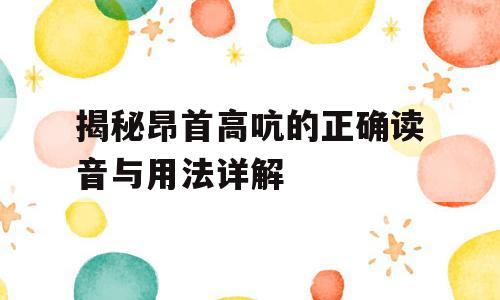揭秘昂首高吭的正确读音与用法详解