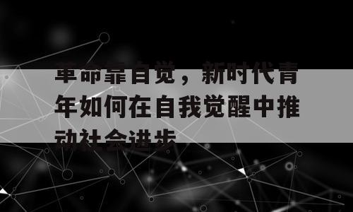 革命靠自觉，新时代青年如何在自我觉醒中推动社会进步