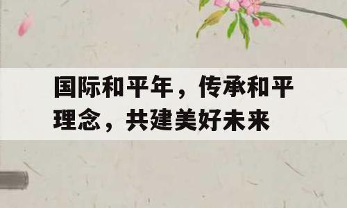 国际和平年，传承和平理念，共建美好未来