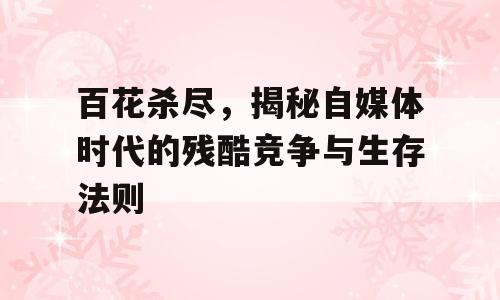 百花杀尽，揭秘自媒体时代的残酷竞争与生存法则
