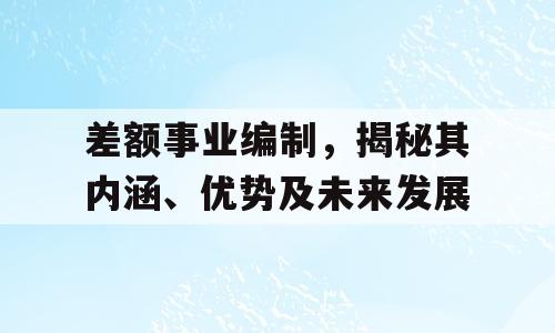 差额事业编制，揭秘其内涵、优势及未来发展