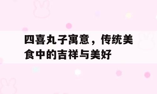四喜丸子寓意，传统美食中的吉祥与美好