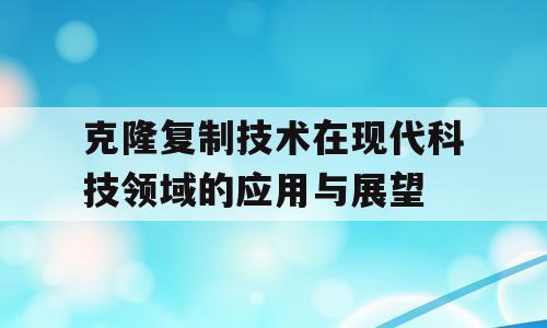 克隆复制技术在现代科技领域的应用与展望