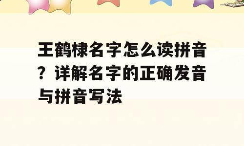 王鹤棣名字怎么读拼音？详解名字的正确发音与拼音写法