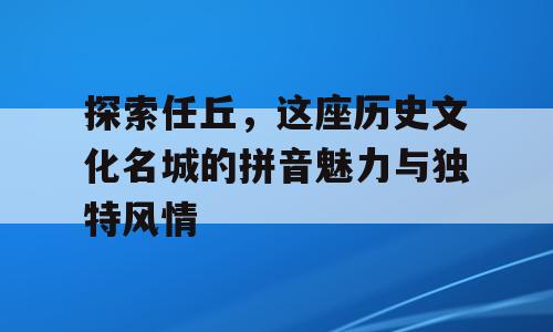 探索任丘，这座历史文化名城的拼音魅力与独特风情