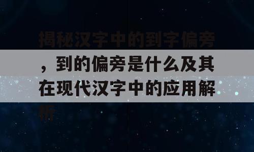 揭秘汉字中的到字偏旁，到的偏旁是什么及其在现代汉字中的应用解析