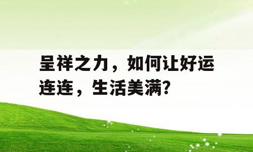 呈祥之力，如何让好运连连，生活美满？