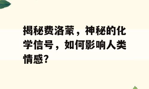 揭秘费洛蒙，神秘的化学信号，如何影响人类情感？