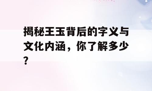 揭秘王玉背后的字义与文化内涵，你了解多少？