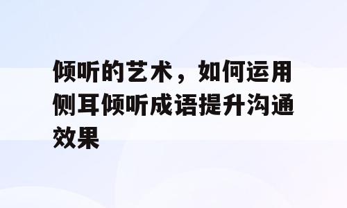 倾听的艺术，如何运用侧耳倾听成语提升沟通效果