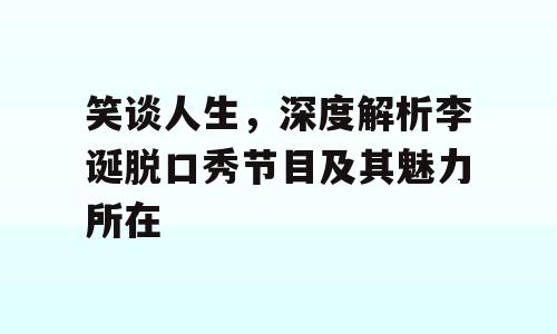 笑谈人生，深度解析李诞脱口秀节目及其魅力所在