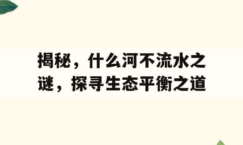 揭秘，什么河不流水之谜，探寻生态平衡之道